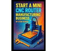 Start a Mini CNC Router Manufacturing Business: How to Build and Sell Small Desktop CNC Routers (Garage Tech Startup Series: Build & Sell Electronics from Home)