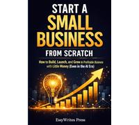 Start a Small Business from Scratch: How to Build, Launch, and Grow a Profitable Business with Little Money (Even in the AI Era)