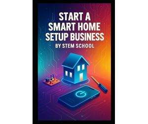 Start a Smart Home Setup Business: Install, Consult and Get Paid by Helping Homeowners and Small Offices Automate Their Spaces