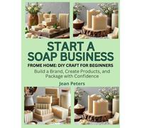 START A SOAP BUSINESS FROM HOME: DIY CRAFT FOR BEGINNERS: Build a Brand, Create Products, and Package with Confidence