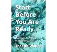 Start Before You Are Ready: Choosing Life Without Waiting for Clarity: 3 (Now Life Series)