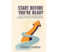 Start Before You're Ready: Ditch the Doubt, Step Into Action, and Build the Life That’s Been Waiting
