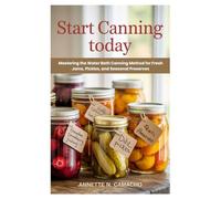 Start Canning Today: Mastering the Water Bath Canning Method for Fresh Jams, Pickles, and Seasonal Preserves