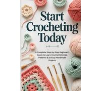 Start Crocheting Today: A Complete Step-by-Step Beginner’s Guide to Learn Crochet Stitches, Patterns & 10 Easy Handmade Projects