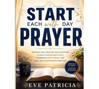 Start Each Day with Prayer: Morning Daily Prayers and Scriptures to Build Unshakable Faith, Experience God's Peace, and Walk with Confidence Every Day
