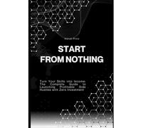 Start from Nothing: Turn Your Skills into Income: The Complete Guide to Launching Profitable Side Hustles with Zero Investment