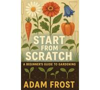 Start From Scratch: The Ultimate Step-by-Step Field Manual for Vegetable Gardening, Raised Beds, Container Gardens, Organic Growing, Soil Preparation, and Easy Plant Care for a Successful Home Garden