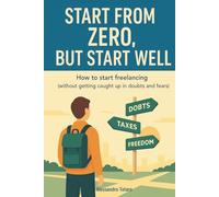 Start from Zero, But Start Well: How to start freelancing (without getting caught up in doubts, taxes, and fears) (Practical Guides for Freelancers and Creators)