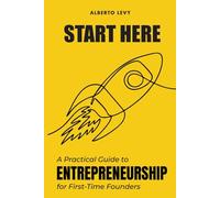 Start Here: A Practical Guide to Entrepreneurship for First-Time Founders