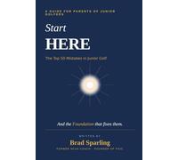 Start Here: The Top 50 Mistakes in Junior Golf: A Guide for Parents of Junior Golfers (Becoming Elite- A Complete Guide to Junior Golf, College Golf and Life)