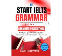 START IELTS GRAMMAR: Book 1 (Grammar Foundations): Build your grammar step by step: Clear rules • Useful examples • IELTS focus
