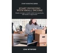 Start Investing with Small Income: Simple strategies to build wealth from paychecks, side hustles, or gig income