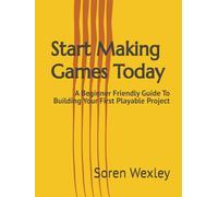 Start Making Games Today: A Beginner Friendly Guide To Building Your First Playable Project