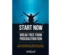 Start Now - Break Free from Procrastination: A Practical System to Build Focus, Take Action, and Get Things Done Consistently