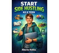 Start Side Hustling as a Teen: Build Money Skills, Launch Real Side Hustles With Your Parents, and Start Creating Your Future Empire