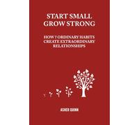 START SMALL, GROW STRONG: How 7 Ordinary Habits Create Extraordinary Relationships (Becoming People Who Love Well)