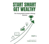 Start Smart Get Wealthy: The Young Adult's Guide to Money Mastery (The Smart Wealth Series Part 1)