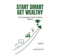 Start Smart Get Wealthy: The Young Adult's Guide to Money Mastery (The Smart Wealth Series Part 1)
