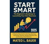 START SMART: The Beginner’s Roadmap to Launching Your Own Business: A Step-by-Step Guide to Starting a Business, Launching a Startup, Writing a Business Plan, and Growing a Small Business