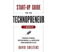 Start-Up Guide for the Technopreneur, + Website: Financial Planning, Decision Making, and Negotiating from Incubation to Exit