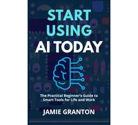 START USING AI TODAY: The Practical Beginner’s Guide to Smart Tools for Life and Work (AI for Non-Tech)