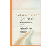 Start where you are journal: A Beginner’s Guide to Becoming a Content Creator Without Experience, Equipment, or Confidence