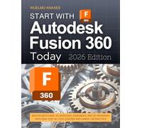 Start with Autodesk Fusion 360 Today (2026 Edition): Master Sketching, 3D Modeling, Assemblies, and 2D Drawings with Easy Step-by-Step Lessons and Hands-On Practice