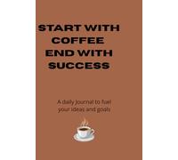 Start with Coffee End with Success: A daily journal to fuel your ideas and goals