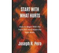 Start With What Hurts: How to Begin With the Hard Part And Make the Rest Work (Build What Lasts)