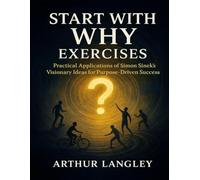 Start With Why Exercises: Practical Applications of Simon Sinek’s Visionary Ideas for Purpose-Driven Success