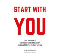 START WITH YOU: YOUR JOURNEY TO UNFORGETTABLE LEADERSHIP - INSPIRING OTHERS TO TAKE ACTION