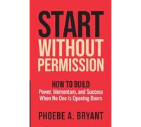 Start Without Permission: How to Build Power, Momentum, and Success When No One Is Opening Doors
