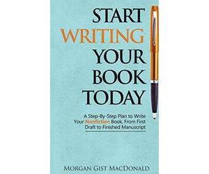Start Writing Your Book Today: A Step-by-Step Plan to Write Your Nonfiction Book, From First Draft to Finished Manuscript