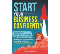Start Your Business Confidently: Beginner's Step-by-Step Guide to Avoid Costly Mistakes, Understand Taxes, Market Smarter, & Thrive as a Successful Entrepreneur