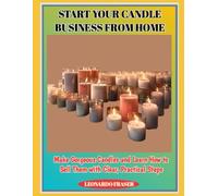 START YOUR CANDLE BUSINESS FROM HOME: Make Gorgeous Candles and Learn How to Sell Them with Clear, Practical Steps