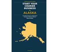 Start Your Courier Business In Alaska: The Complete Guide for Independent Couriers and Delivery Drivers - From Your First Decision to Your First 90 Days in Business (Courier Business Insider Series)