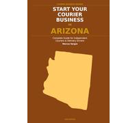 Start Your Courier Business In Arizona: The Complete Guide for Independent Couriers and Delivery Drivers - From Your First Decision to Your First 90 Days in Business (Courier Business Insider Series)