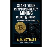 Start Your Cryptocurrency Mining in Just 6 Hours or Less: For Absolute Beginners