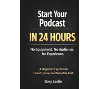 Start Your Podcast in 24 Hours: No Equipment. No Audience. No Experience. A Beginner’s System to Launch, Grow, and Monetize Fast