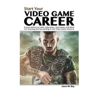 Start Your Video Game Career: Proven Advice on Jobs, Education, Interviews, and More for Starting and Succeeding in the Video Game Industry
