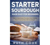 Starter Sourdough Made Easy For Beginners: How To Make Bread, Pancakes, Buns, Cookies, Pizza Crust And More With Sourdough