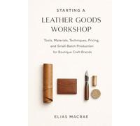 Starting a Leather Goods Workshop: Tools, Materials, Techniques, Pricing, and Small-Batch Production for Boutique Craft Brands