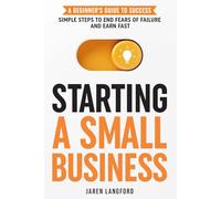 Starting a Small Business: A Beginner’s Guide to Success: Simple Steps to End Fears of Failure and Earn Fast