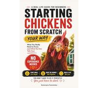 Starting Chickens from Scratch - Your Way: A Stress-Free Beginner’s Guide: What You Really Need to Know (and What No One Tells You)
