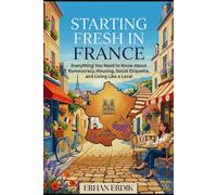 STARTING FRESH IN FRANCE: Everything You Need to Know About Bureaucracy, Housing, Social Etiquette, and Living Like a Local (The Global Relocation Guide Series)