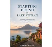 STARTING FRESH IN LAKE ATITLÁN: An Honest Guide to Living, Working, and Thriving Around Guatemala's Most Beautiful Lake (STARTING FRESH SERIES)