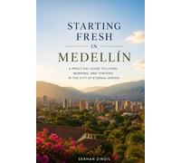 STARTING FRESH IN MEDELLÍN: The Ultimate Expat Guide to Living, Retiring, Working Remotely, and Building a New Life in Colombia's City of Eternal Spring (STARTING FRESH SERIES)
