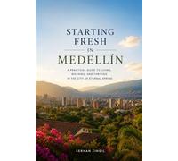 STARTING FRESH IN MEDELLÍN: The Ultimate Expat Guide to Living, Retiring, Working Remotely, and Building a New Life in Colombia's City of Eternal Spring (STARTING FRESH SERIES)