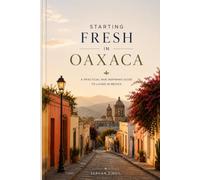 STARTING FRESH IN OAXACA: The Ultimate Expat Guide to Living, Retiring, Working Remotely, and Building a New Life in Mexico's Cultural Heart (STARTING FRESH SERIES)