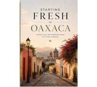 STARTING FRESH IN OAXACA: The Ultimate Expat Guide to Living, Retiring, Working Remotely, and Building a New Life in Mexico's Cultural Heart (STARTING FRESH SERIES)